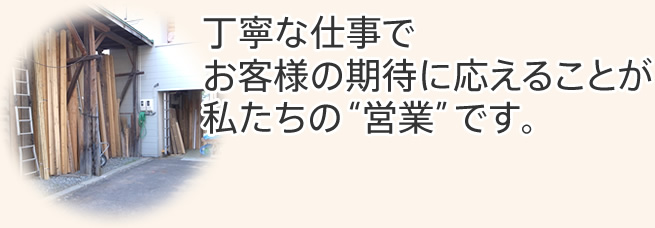 丁寧な仕事でお客様の期待に応えることが私たちの“営業”です。