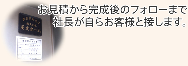 お見積から完成後のフォローまで社長が自らお客様と接します。