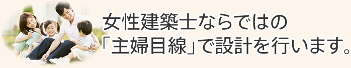 女性建築士ならではの「主婦目線」で設計を行います。