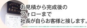 お見積から完成後のフォローまで社長が自らお客様と接します。