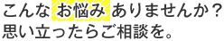 お悩み思い立ったらご相談を。